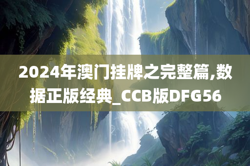 2024年澳门挂牌之完整篇,数据正版经典_CCB版DFG56