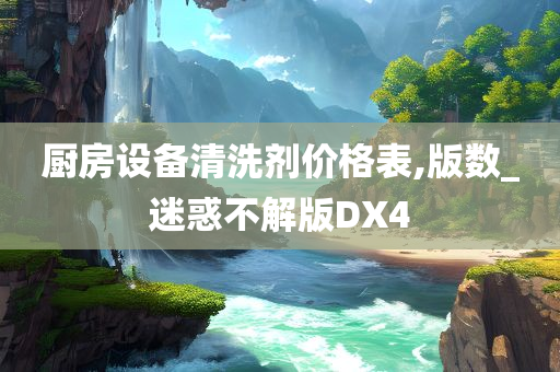 厨房设备清洗剂价格表,版数_迷惑不解版DX4