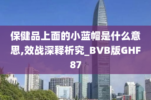 保健品上面的小蓝帽是什么意思,效战深释析究_BVB版GHF87