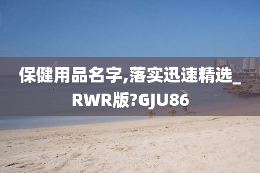 保健用品名字,落实迅速精选_RWR版?GJU86