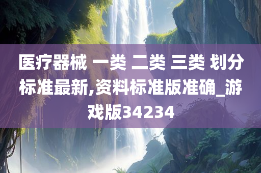 医疗器械 一类 二类 三类 划分标准最新,资料标准版准确_游戏版34234