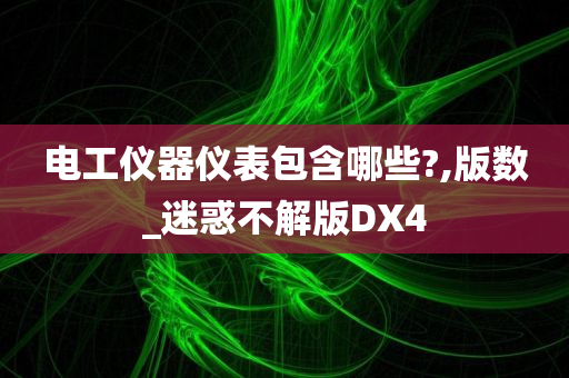 电工仪器仪表包含哪些?,版数_迷惑不解版DX4