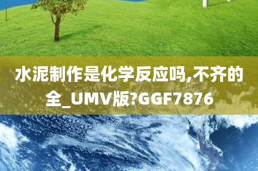 水泥制作是化学反应吗,不齐的全_UMV版?GGF7876