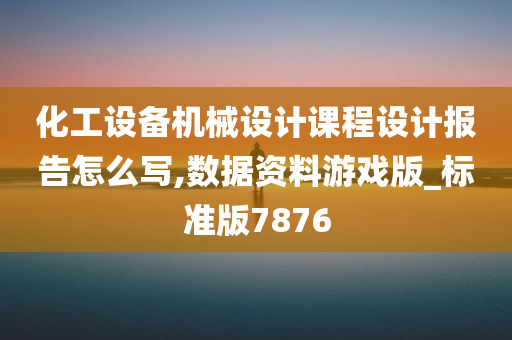 化工设备机械设计课程设计报告怎么写,数据资料游戏版_标准版7876