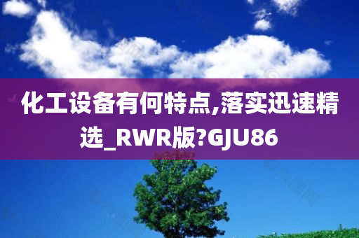 化工设备有何特点,落实迅速精选_RWR版?GJU86