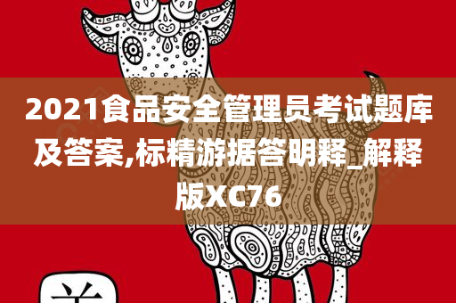 2021食品安全管理员考试题库及答案,标精游据答明释_解释版XC76