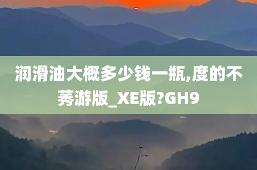 润滑油大概多少钱一瓶,度的不莠游版_XE版?GH9