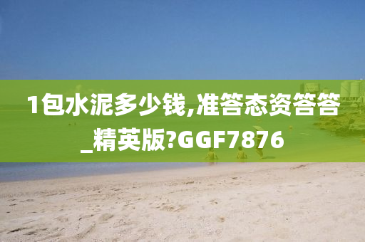 1包水泥多少钱,准答态资答答_精英版?GGF7876