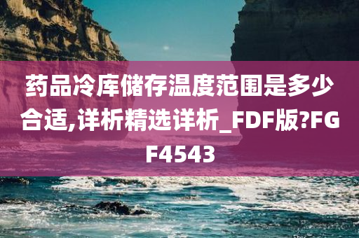 药品冷库储存温度范围是多少合适,详析精选详析_FDF版?FGF4543