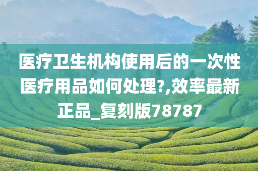 医疗卫生机构使用后的一次性医疗用品如何处理?,效率最新正品_复刻版78787