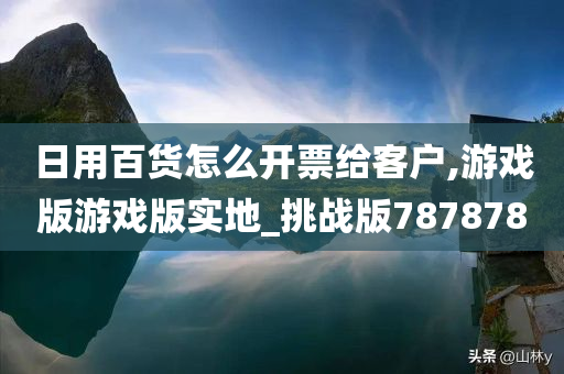 日用百货怎么开票给客户,游戏版游戏版实地_挑战版787878