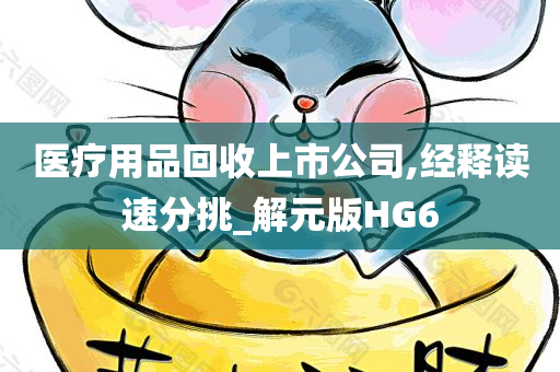 医疗用品回收上市公司,经释读速分挑_解元版HG6