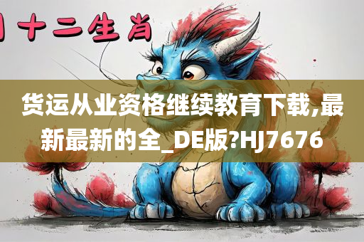 货运从业资格继续教育下载,最新最新的全_DE版?HJ7676