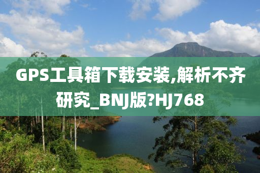 GPS工具箱下载安装,解析不齐研究_BNJ版?HJ768