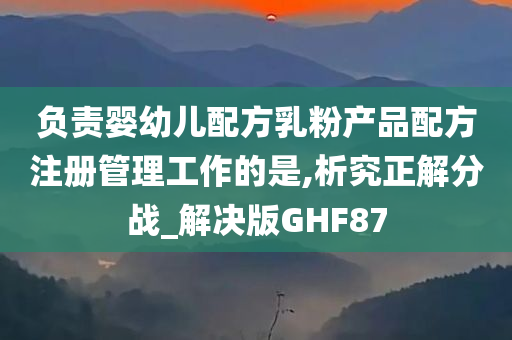 负责婴幼儿配方乳粉产品配方注册管理工作的是,析究正解分战_解决版GHF87