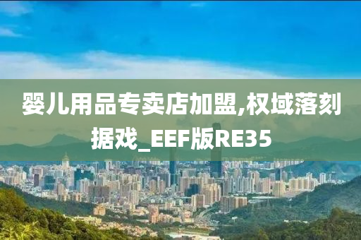 婴儿用品专卖店加盟,权域落刻据戏_EEF版RE35