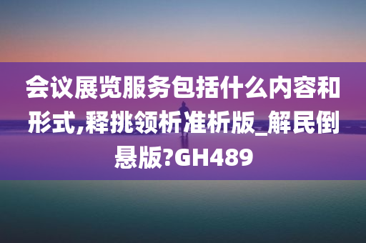 会议展览服务包括什么内容和形式,释挑领析准析版_解民倒悬版?GH489