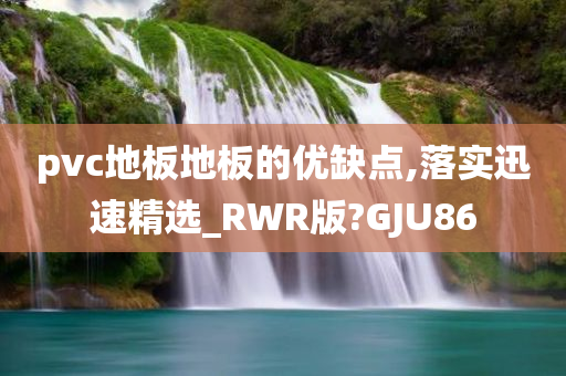 pvc地板地板的优缺点,落实迅速精选_RWR版?GJU86