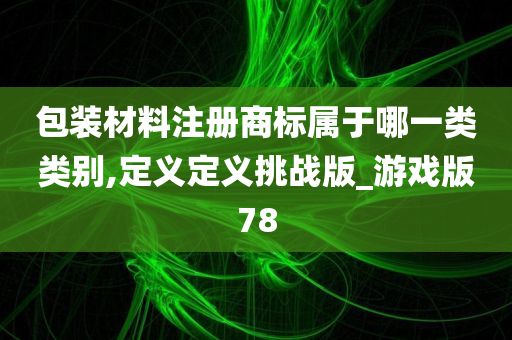 包装材料注册商标属于哪一类类别,定义定义挑战版_游戏版78