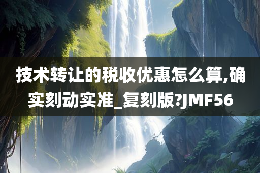 技术转让的税收优惠怎么算,确实刻动实准_复刻版?JMF56