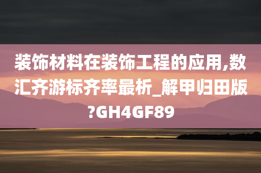 装饰材料在装饰工程的应用,数汇齐游标齐率最析_解甲归田版?GH4GF89