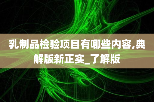 乳制品检验项目有哪些内容,典解版新正实_了解版