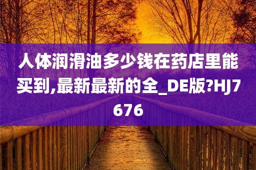 人体润滑油多少钱在药店里能买到,最新最新的全_DE版?HJ7676