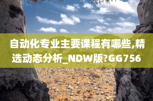 自动化专业主要课程有哪些,精选动态分析_NDW版?GG756