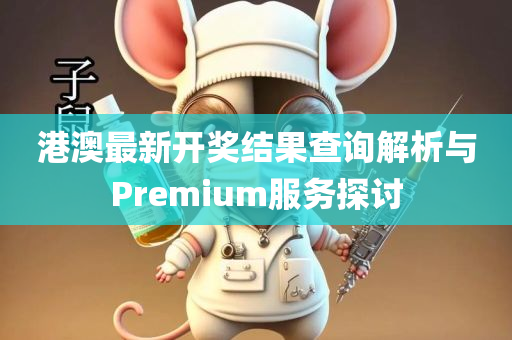 港澳最新开奖结果查询解析与Premium服务探讨