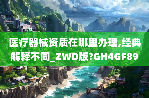 医疗器械资质在哪里办理,经典解释不同_ZWD版?GH4GF89