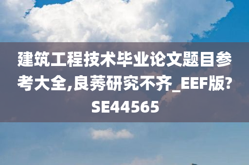 建筑工程技术毕业论文题目参考大全,良莠研究不齐_EEF版?SE44565