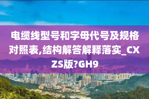 电缆线型号和字母代号及规格对照表,结构解答解释落实_CXZS版?GH9