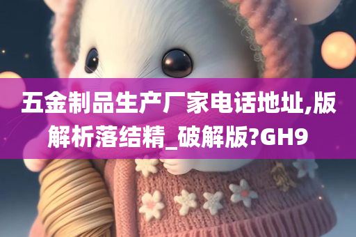 五金制品生产厂家电话地址,版解析落结精_破解版?GH9