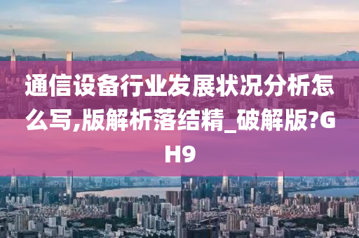 通信设备行业发展状况分析怎么写,版解析落结精_破解版?GH9