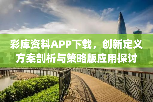 彩库资料APP下载，创新定义方案剖析与策略版应用探讨