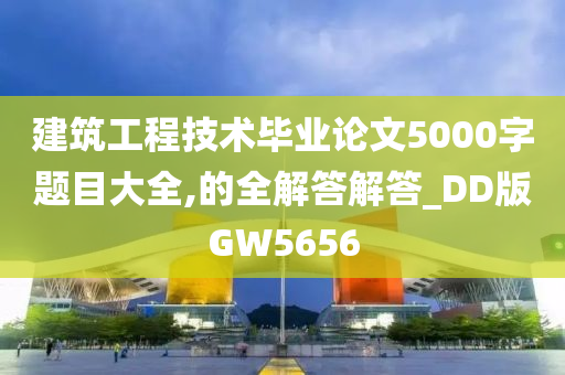 建筑工程技术毕业论文5000字题目大全,的全解答解答_DD版GW5656