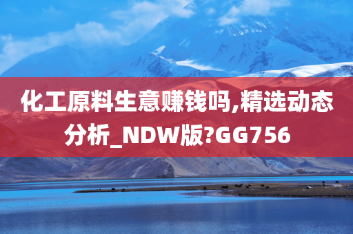 化工原料生意赚钱吗,精选动态分析_NDW版?GG756