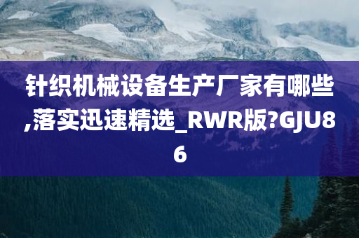 针织机械设备生产厂家有哪些,落实迅速精选_RWR版?GJU86