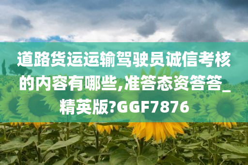 道路货运运输驾驶员诚信考核的内容有哪些,准答态资答答_精英版?GGF7876