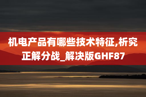 机电产品有哪些技术特征,析究正解分战_解决版GHF87