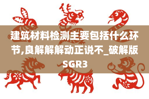 建筑材料检测主要包括什么环节,良解解解动正说不_破解版SGR3