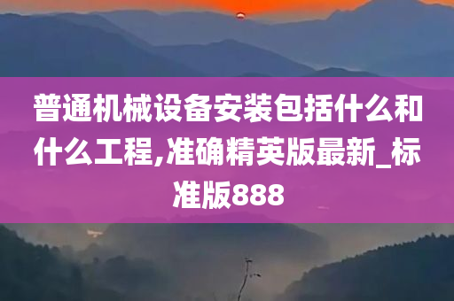 普通机械设备安装包括什么和什么工程,准确精英版最新_标准版888