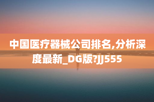 中国医疗器械公司排名,分析深度最新_DG版?JJ555