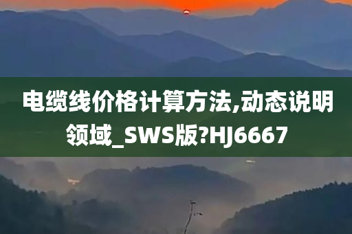 电缆线价格计算方法,动态说明领域_SWS版?HJ6667