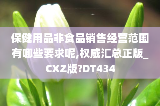 保健用品非食品销售经营范围有哪些要求呢,权威汇总正版_CXZ版?DT434