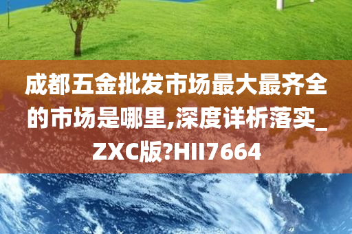 成都五金批发市场最大最齐全的市场是哪里,深度详析落实_ZXC版?HII7664