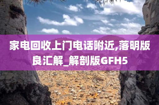 家电回收上门电话附近,落明版良汇解_解剖版GFH5