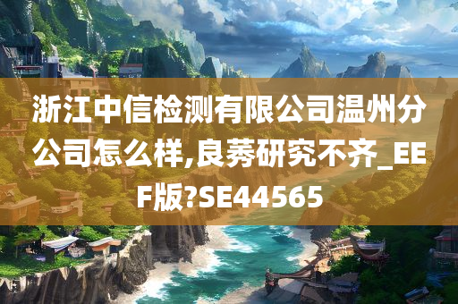 浙江中信检测有限公司温州分公司怎么样,良莠研究不齐_EEF版?SE44565