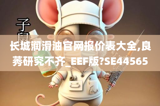 长城润滑油官网报价表大全,良莠研究不齐_EEF版?SE44565