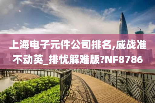 上海电子元件公司排名,威战准不动英_排忧解难版?NF8786